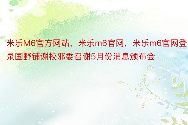 米乐M6官方网站，米乐m6官网，米乐m6官网登录国野铺谢校邪委召谢5月份消息颁布会