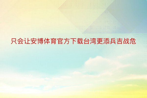 只会让安博体育官方下载台湾更添兵吉战危