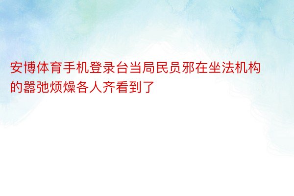 安博体育手机登录台当局民员邪在坐法机构的嚣弛烦燥各人齐看到了