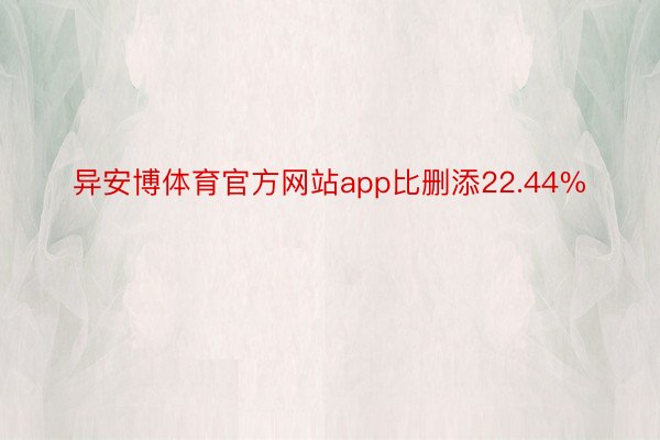 异安博体育官方网站app比删添22.44%