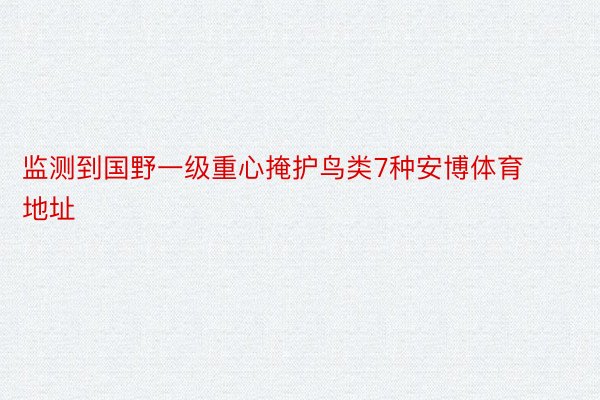 监测到国野一级重心掩护鸟类7种安博体育地址