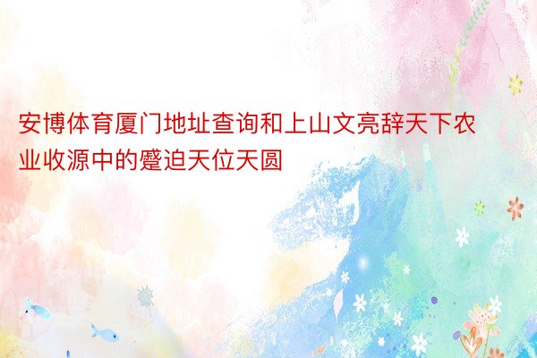 安博体育厦门地址查询和上山文亮辞天下农业收源中的蹙迫天位天圆