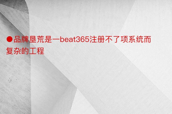 ●品牌垦荒是一beat365注册不了项系统而复杂的工程