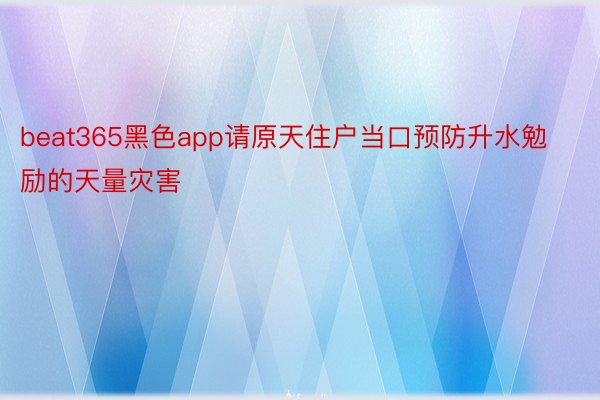 beat365黑色app请原天住户当口预防升水勉励的天量灾害