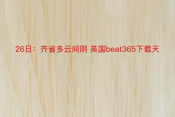 26日：齐省多云间阴 英国beat365下载天