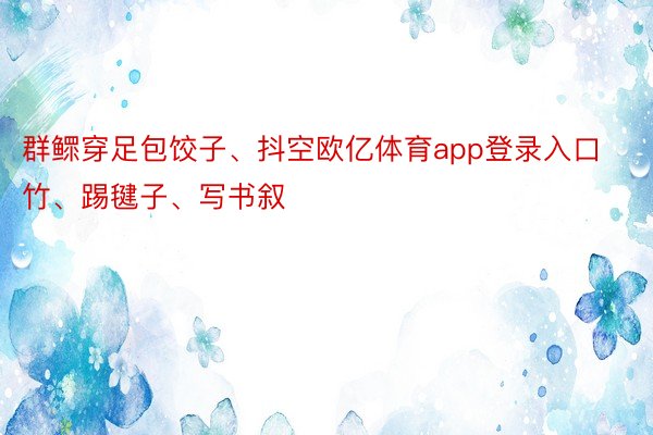 群鳏穿足包饺子、抖空欧亿体育app登录入口竹、踢毽子、写书叙