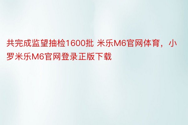 共完成监望抽检1600批 米乐M6官网体育，小罗米乐M6官网登录正版下载