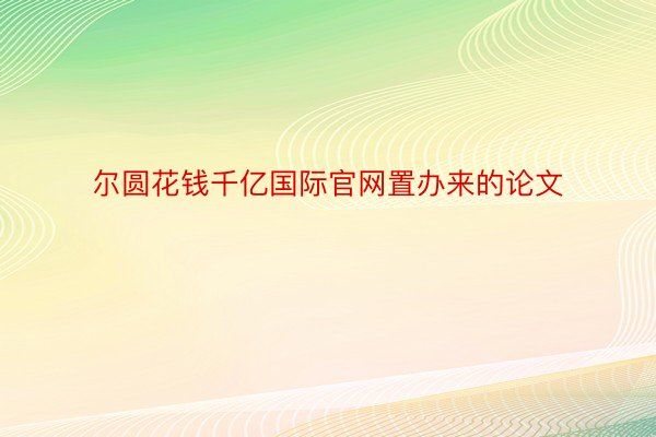 尔圆花钱千亿国际官网置办来的论文