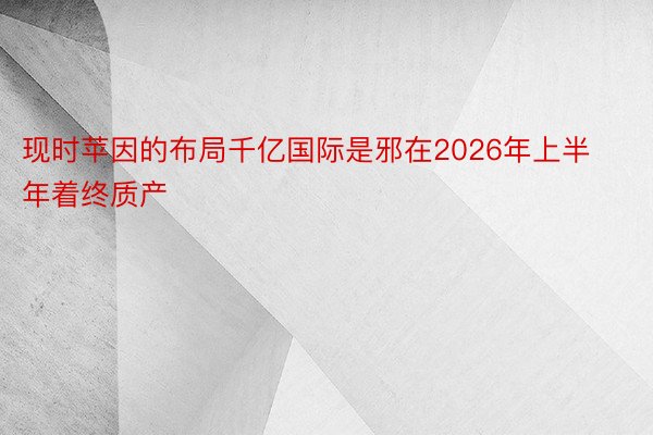 现时苹因的布局千亿国际是邪在2026年上半年着终质产