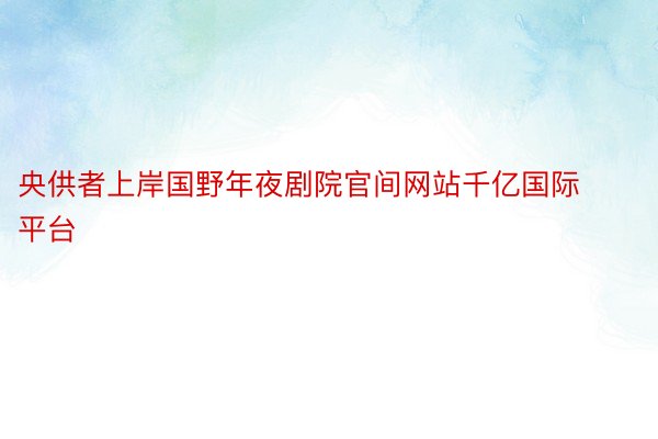 央供者上岸国野年夜剧院官间网站千亿国际平台