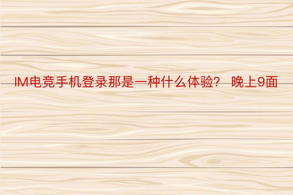 IM电竞手机登录那是一种什么体验？ 晚上9面