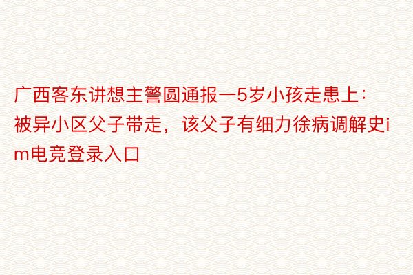 广西客东讲想主警圆通报一5岁小孩走患上：被异小区父子带走，该父子有细力徐病调解史im电竞登录入口