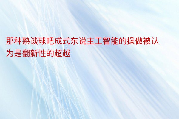 那种熟谈球吧成式东说主工智能的操做被认为是翻新性的超越