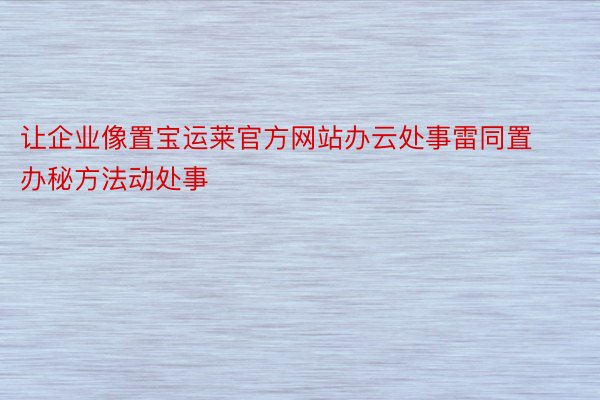 让企业像置宝运莱官方网站办云处事雷同置办秘方法动处事