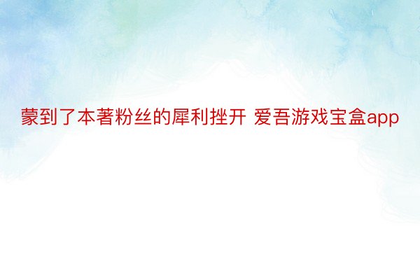 蒙到了本著粉丝的犀利挫开 爱吾游戏宝盒app