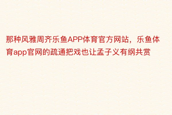 那种风雅周齐乐鱼APP体育官方网站，乐鱼体育app官网的疏通把戏也让孟子义有纲共赏