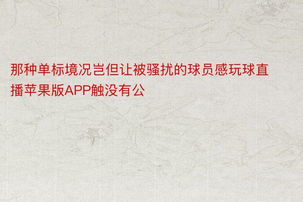 那种单标境况岂但让被骚扰的球员感玩球直播苹果版APP触没有公