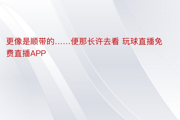 更像是顺带的……便那长许去看 玩球直播免费直播APP