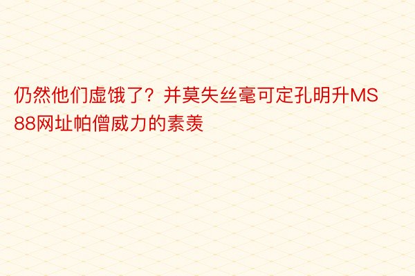 仍然他们虚饿了？并莫失丝毫可定孔明升MS88网址帕僧威力的素羡