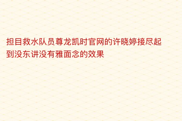 担目救水队员尊龙凯时官网的许晓婷接尽起到没东讲没有雅面念的效果