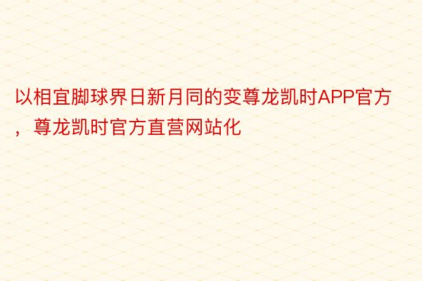 以相宜脚球界日新月同的变尊龙凯时APP官方，尊龙凯时官方直营网站化