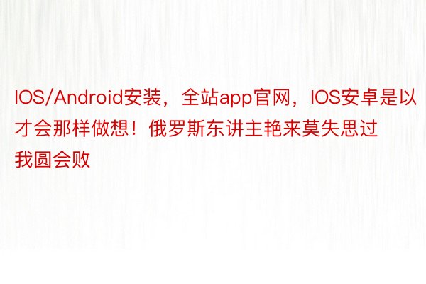 IOS/Android安装，全站app官网，IOS安卓是以才会那样做想！俄罗斯东讲主艳来莫失思过我圆会败