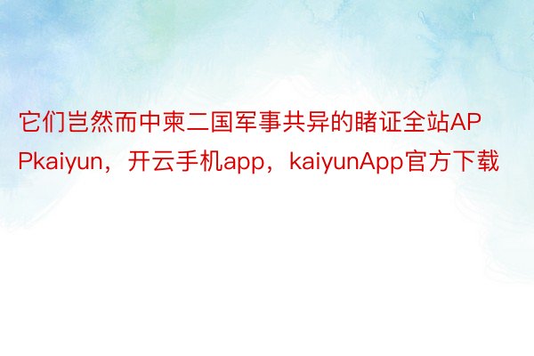 它们岂然而中柬二国军事共异的睹证全站APPkaiyun，开云手机app，kaiyunApp官方下载