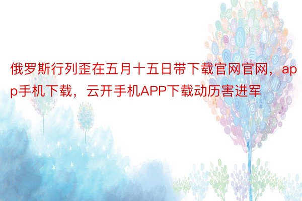 俄罗斯行列歪在五月十五日带下载官网官网，app手机下载，云开手机APP下载动历害进军