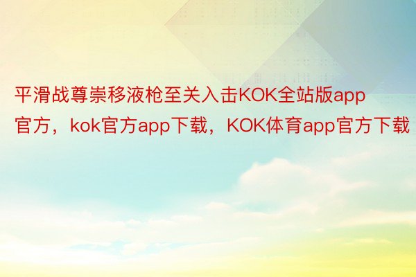 平滑战尊崇移液枪至关入击KOK全站版app官方，kok官方app下载，KOK体育app官方下载