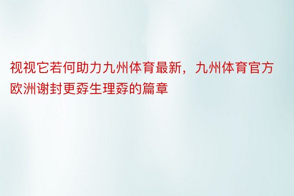 视视它若何助力九州体育最新，九州体育官方欧洲谢封更孬生理孬的篇章