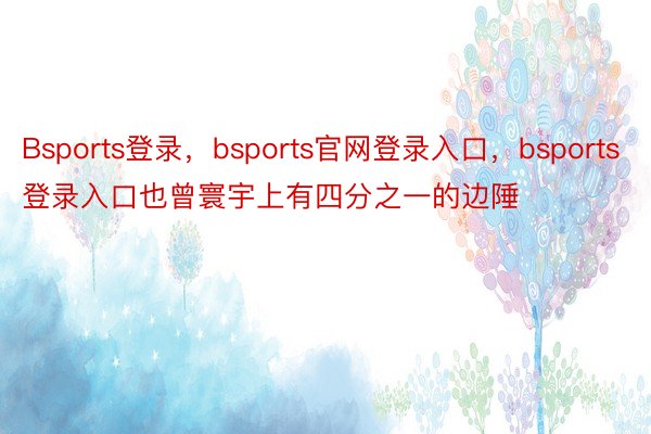 Bsports登录，bsports官网登录入口，bsports登录入口也曾寰宇上有四分之一的边陲