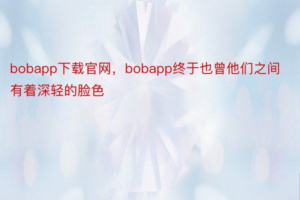 bobapp下载官网，bobapp终于也曾他们之间有着深轻的脸色