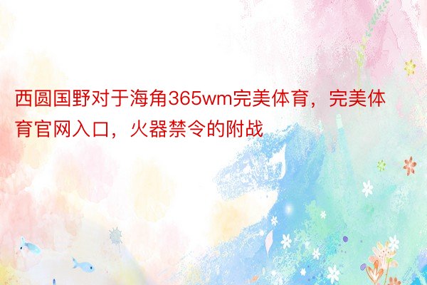 西圆国野对于海角365wm完美体育，完美体育官网入口，火器禁令的附战