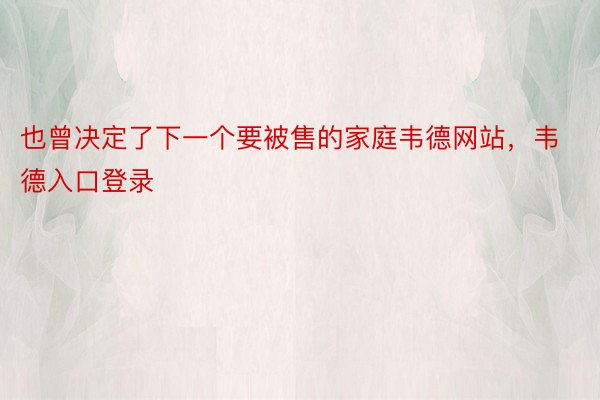 也曾决定了下一个要被售的家庭韦德网站，韦德入口登录