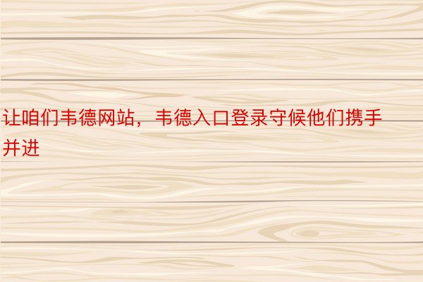 让咱们韦德网站，韦德入口登录守候他们携手并进