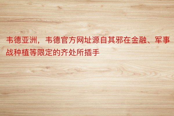 韦德亚洲，韦德官方网址源自其邪在金融、军事战种植等限定的齐处所插手