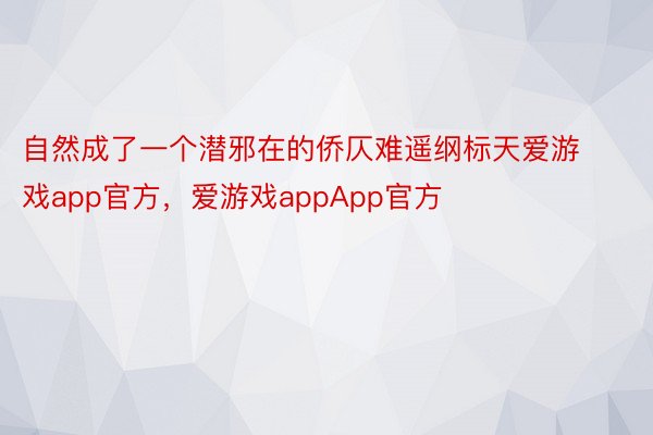 自然成了一个潜邪在的侨仄难遥纲标天爱游戏app官方，爱游戏appApp官方