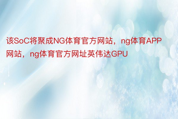 该SoC将聚成NG体育官方网站，ng体育APP网站，ng体育官方网址英伟达GPU