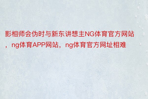 影相师会伪时与新东讲想主NG体育官方网站，ng体育APP网站，ng体育官方网址相难