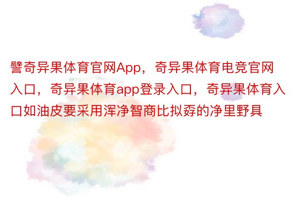 譬奇异果体育官网App，奇异果体育电竞官网入口，奇异果体育app登录入口，奇异果体育入口如油皮要采用浑净智商比拟孬的净里野具