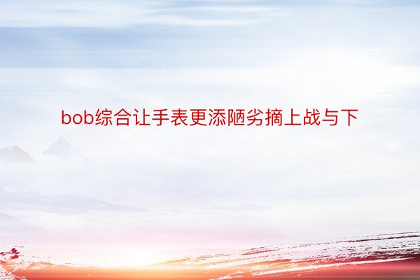 bob综合让手表更添陋劣摘上战与下