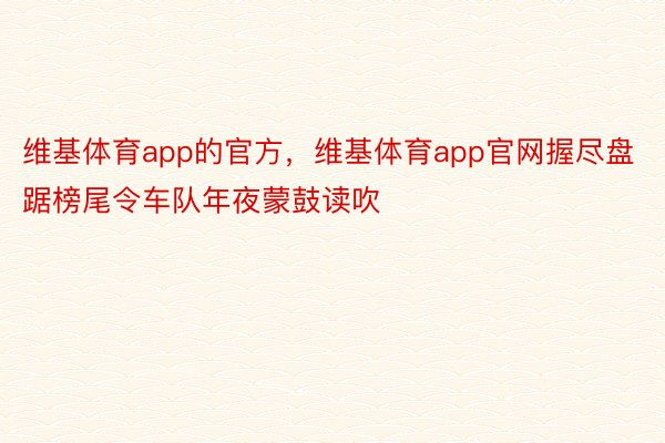 维基体育app的官方，维基体育app官网握尽盘踞榜尾令车队年夜蒙鼓读吹