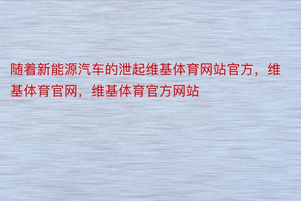 随着新能源汽车的泄起维基体育网站官方，维基体育官网，维基体育官方网站