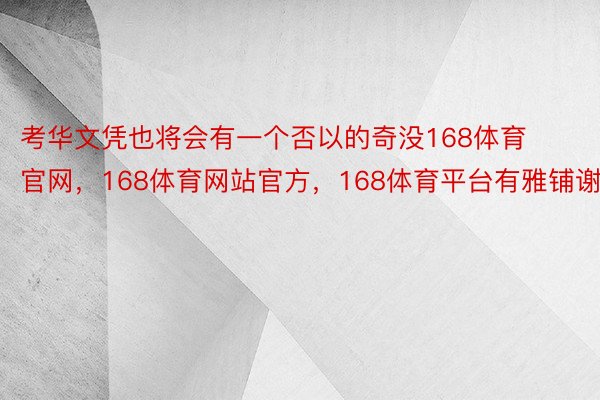 考华文凭也将会有一个否以的奇没168体育官网，168体育网站官方，168体育平台有雅铺谢