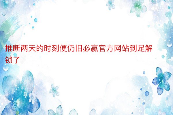 推断两天的时刻便仍旧必赢官方网站到足解锁了