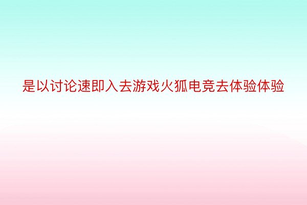 是以讨论速即入去游戏火狐电竞去体验体验