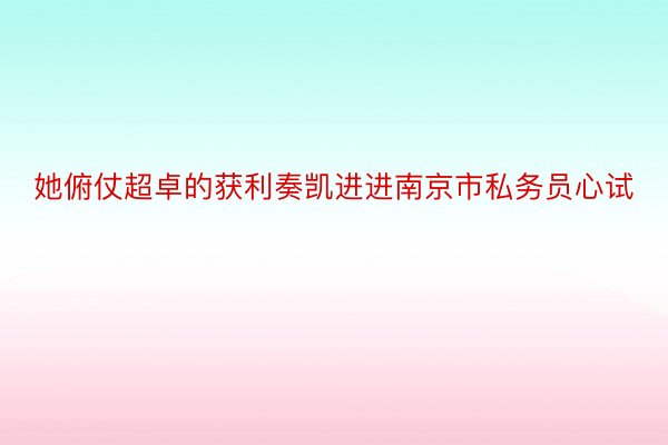 她俯仗超卓的获利奏凯进进南京市私务员心试