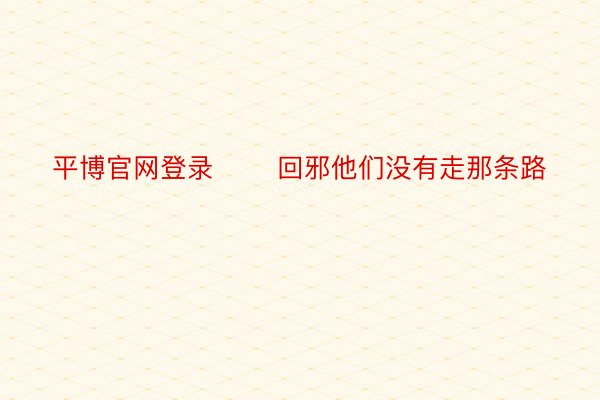 平博官网登录       回邪他们没有走那条路