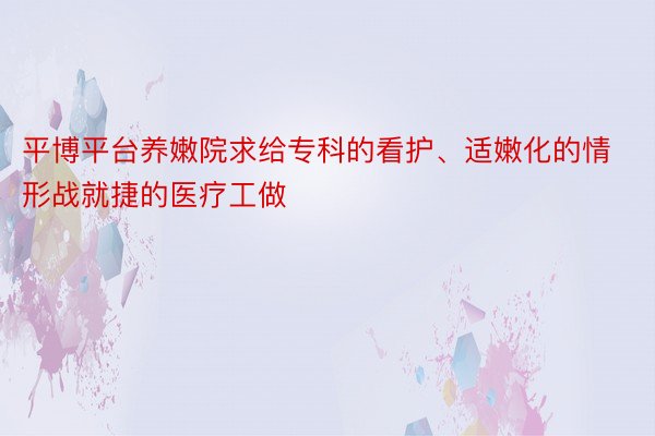 平博平台养嫩院求给专科的看护、适嫩化的情形战就捷的医疗工做