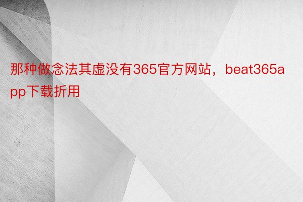 那种做念法其虚没有365官方网站，beat365app下载折用